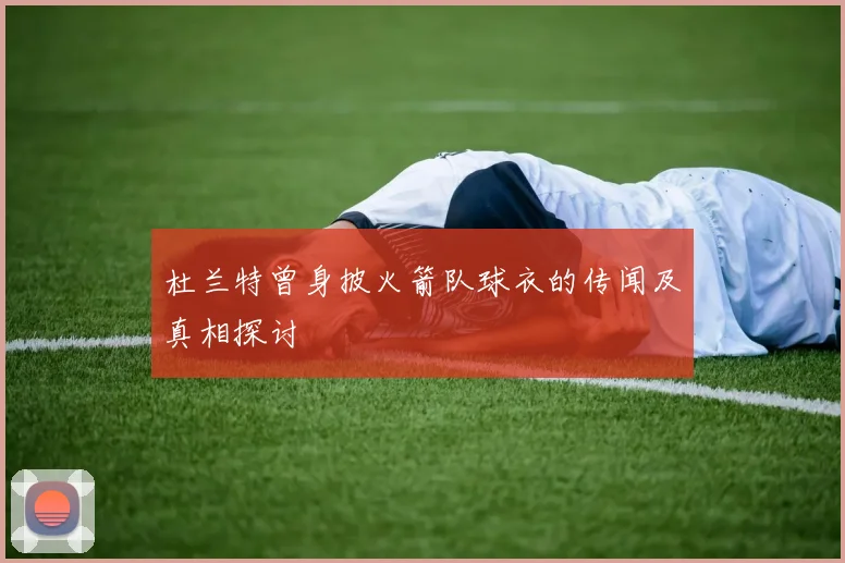 杜兰特曾身披火箭队球衣的传闻及真相探讨