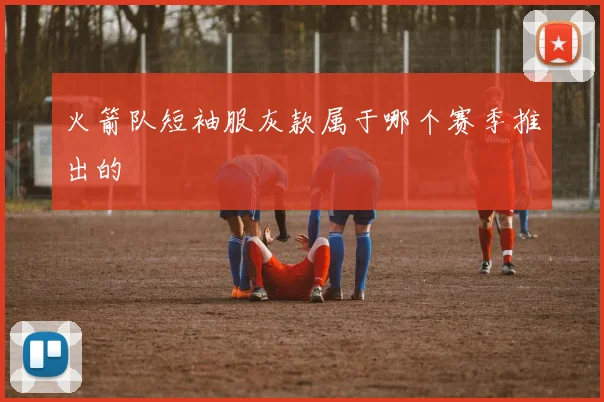 火箭队短袖服灰款属于哪个赛季推出的