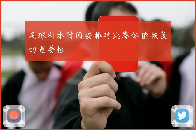 足球补水时间安排对比赛体能恢复的重要性