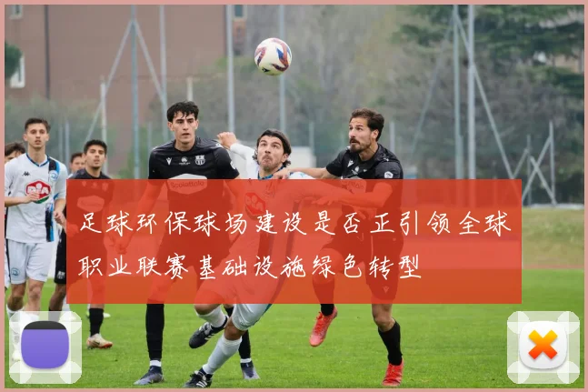 足球环保球场建设是否正引领全球职业联赛基础设施绿色转型