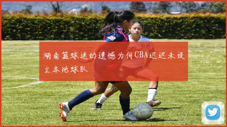 湖南篮球迷的遗憾为何CBA迟迟未设立本地球队