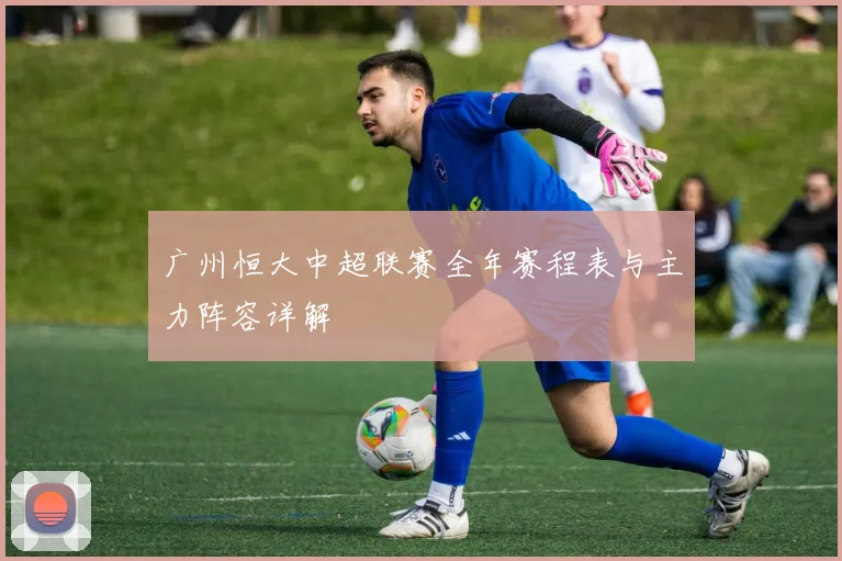 广州恒大中超联赛全年赛程表与主力阵容详解